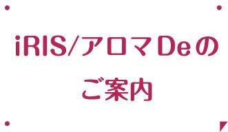 iRIS/アロマDeのご案内